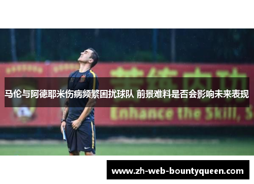 马伦与阿德耶米伤病频繁困扰球队 前景难料是否会影响未来表现