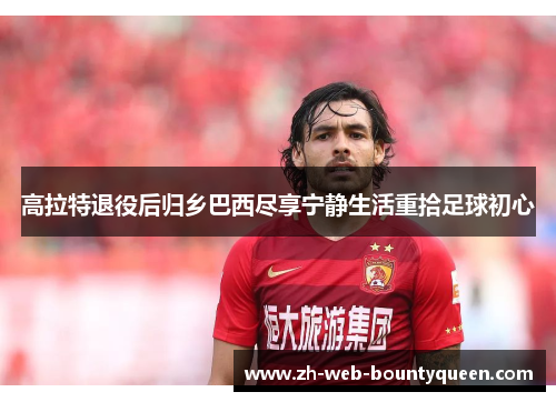 高拉特退役后归乡巴西尽享宁静生活重拾足球初心