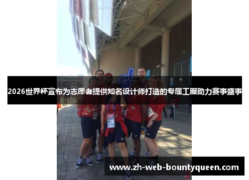 2026世界杯宣布为志愿者提供知名设计师打造的专属工服助力赛事盛事