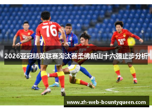 2026亚冠精英联赛淘汰赛柔佛新山十六强止步分析
