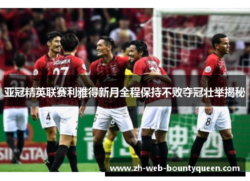 亚冠精英联赛利雅得新月全程保持不败夺冠壮举揭秘