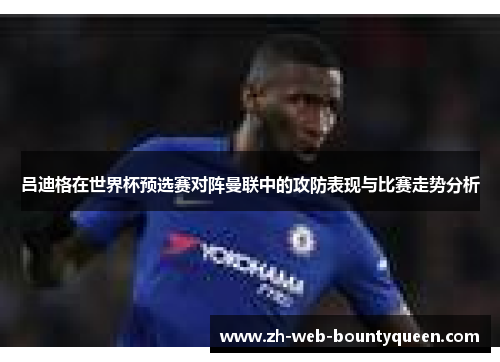吕迪格在世界杯预选赛对阵曼联中的攻防表现与比赛走势分析