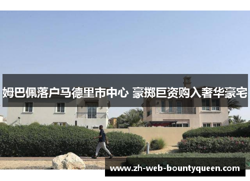 姆巴佩落户马德里市中心 豪掷巨资购入奢华豪宅