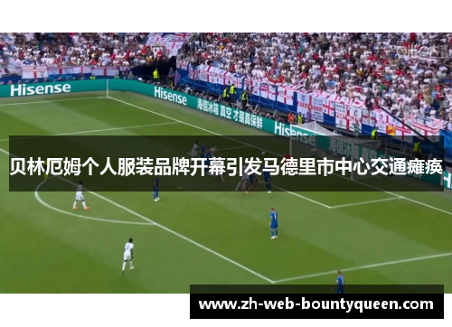 贝林厄姆个人服装品牌开幕引发马德里市中心交通瘫痪 贝林厄姆个人服装品牌开幕引发马德里市中心交通瘫痪