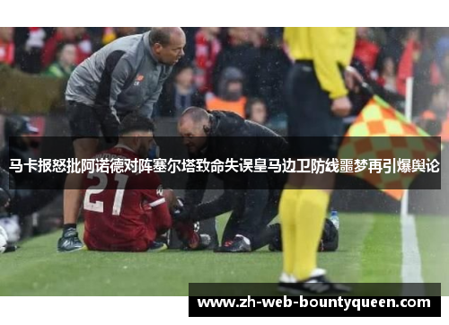 马卡报怒批阿诺德对阵塞尔塔致命失误皇马边卫防线噩梦再引爆舆论