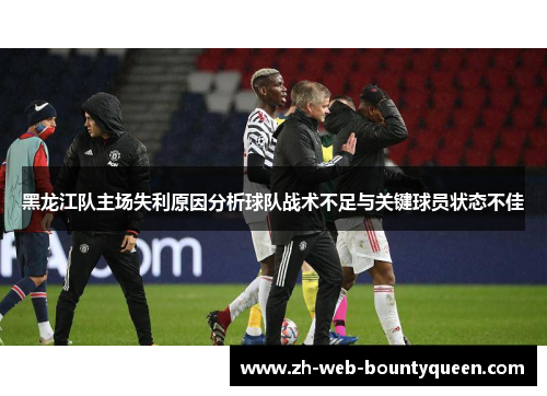 黑龙江队主场失利原因分析球队战术不足与关键球员状态不佳 黑龙江队主场失利原因分析球队战术不足与关键球员状态不佳