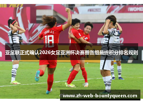 亚足联正式确认2026女足亚洲杯决赛圈各组最终积分排名规则 亚足联正式确认2026女足亚洲杯决赛圈各组最终积分排名规则