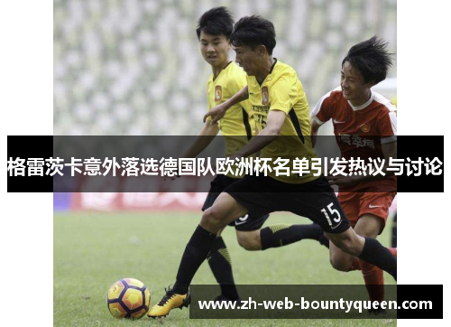 格雷茨卡意外落选德国队欧洲杯名单引发热议与讨论 格雷茨卡意外落选德国队欧洲杯名单引发热议与讨论