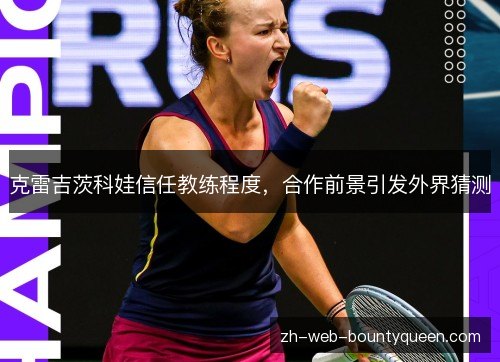 克雷吉茨科娃信任教练程度,合作前景引发外界猜测 克雷吉茨科娃信任教练程度,合作前景引发外界猜测