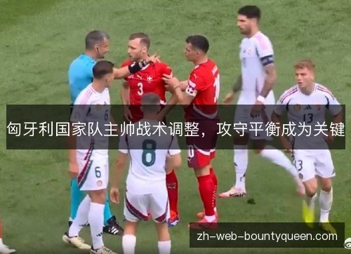 匈牙利国家队主帅战术调整,攻守平衡成为关键 匈牙利国家队主帅战术调整,攻守平衡成为关键